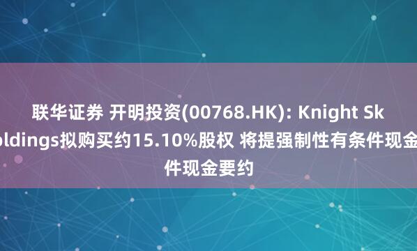联华证券 开明投资(00768.HK): Knight Sky Holdings拟购买约15.10%股权 将提强制性有条件现金要约