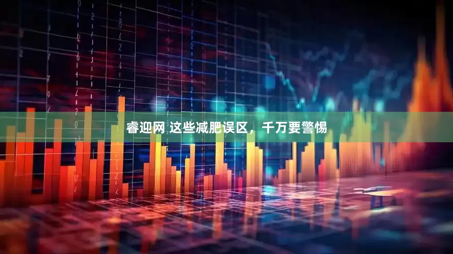 睿迎网 这些减肥误区，千万要警惕