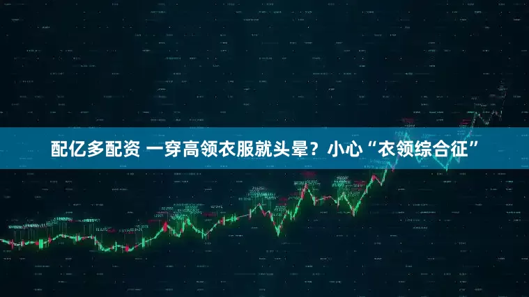 配亿多配资 一穿高领衣服就头晕？小心“衣领综合征”