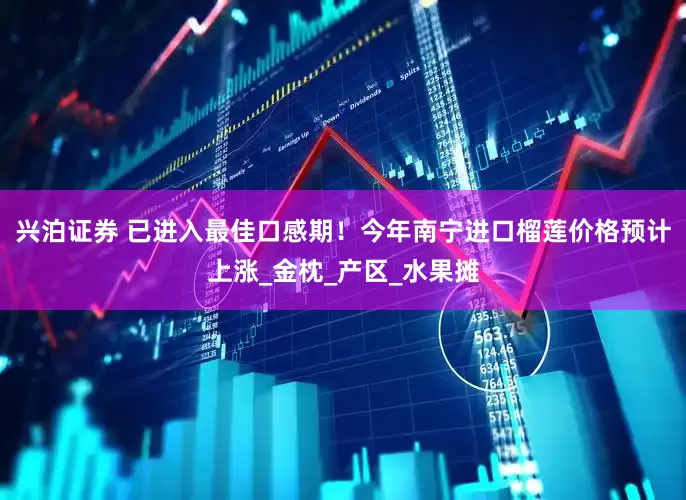 兴泊证券 已进入最佳口感期！今年南宁进口榴莲价格预计上涨_金枕_产区_水果摊