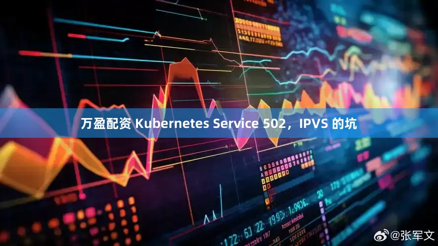 万盈配资 Kubernetes Service 502，IPVS 的坑