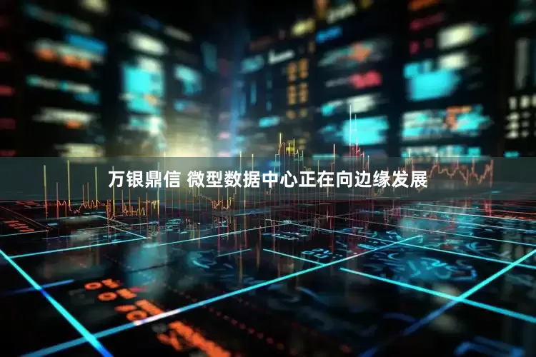 万银鼎信 微型数据中心正在向边缘发展