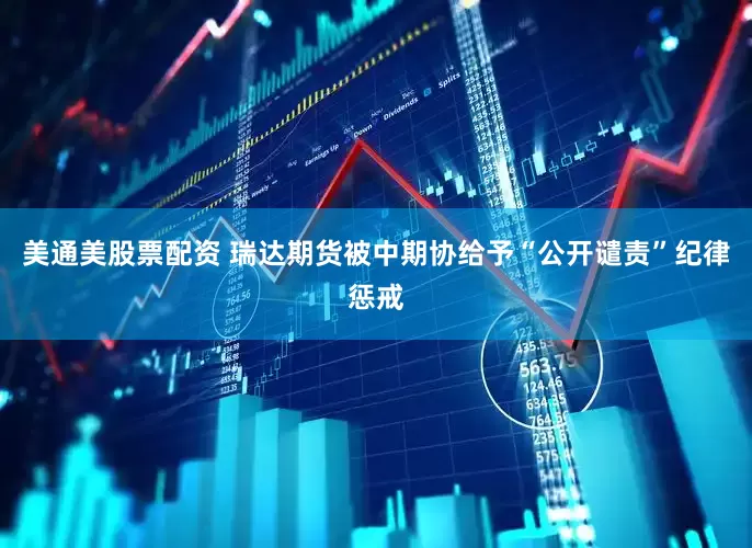 美通美股票配资 瑞达期货被中期协给予“公开谴责”纪律惩戒