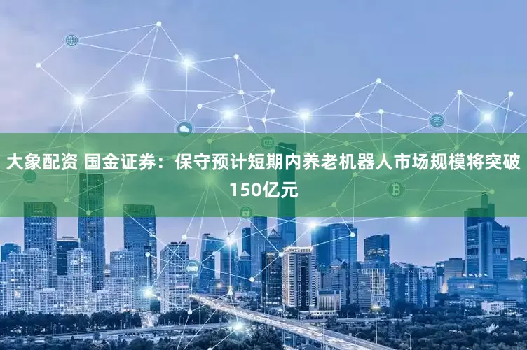 大象配资 国金证券：保守预计短期内养老机器人市场规模将突破150亿元