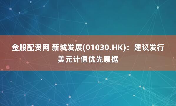 金股配资网 新城发展(01030.HK)：建议发行美元计值优先票据