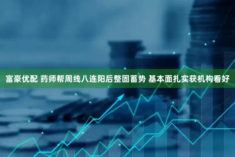 富豪优配 药师帮周线八连阳后整固蓄势 基本面扎实获机构看好