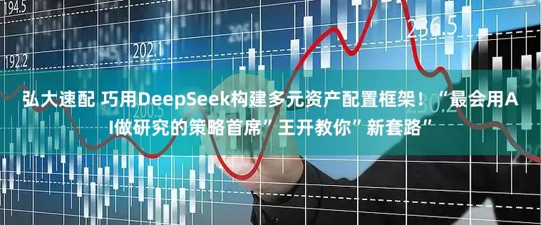 弘大速配 巧用DeepSeek构建多元资产配置框架！“最会用AI做研究的策略首席”王开教你”新套路”