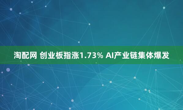 淘配网 创业板指涨1.73% AI产业链集体爆发