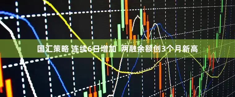 国汇策略 连续6日增加  两融余额创3个月新高