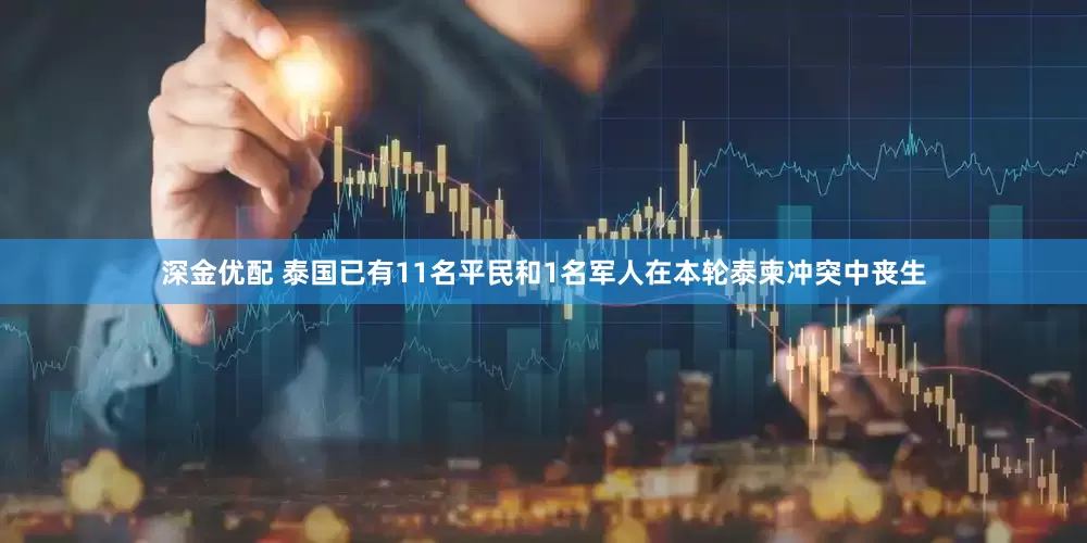 深金优配 泰国已有11名平民和1名军人在本轮泰柬冲突中丧生