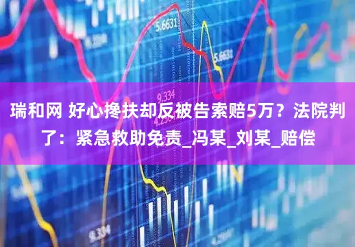 瑞和网 好心搀扶却反被告索赔5万？法院判了：紧急救助免责_冯某_刘某_赔偿