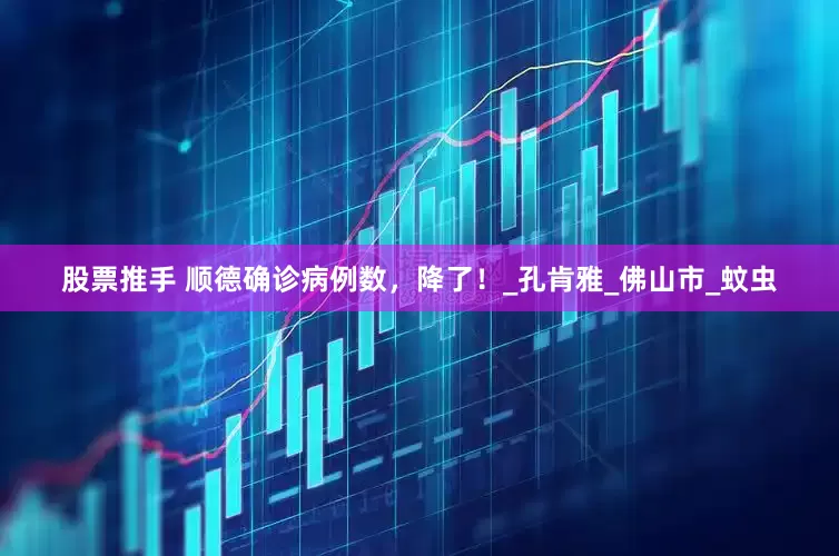股票推手 顺德确诊病例数，降了！_孔肯雅_佛山市_蚊虫