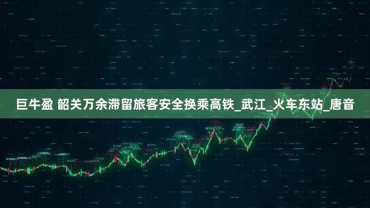 巨牛盈 韶关万余滞留旅客安全换乘高铁_武江_火车东站_唐音