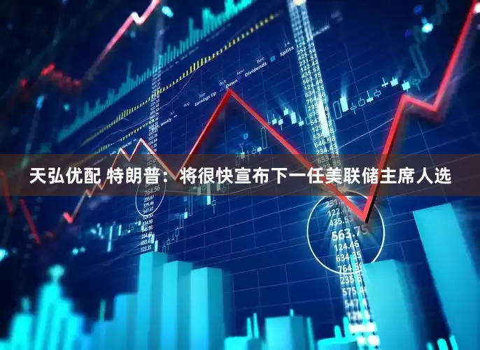 天弘优配 特朗普：将很快宣布下一任美联储主席人选
