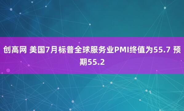 创高网 美国7月标普全球服务业PMI终值为55.7 预期55.2