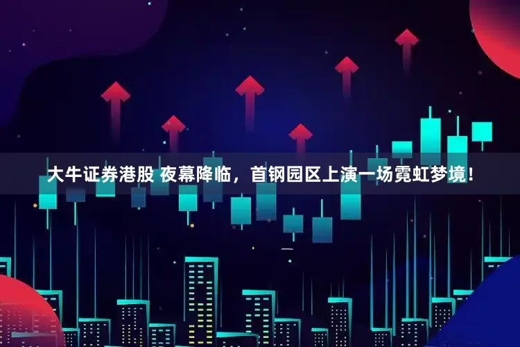 大牛证券港股 夜幕降临，首钢园区上演一场霓虹梦境！