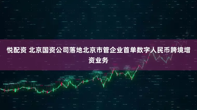 悦配资 北京国资公司落地北京市管企业首单数字人民币跨境增资业务