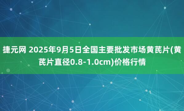 捷元网 2025年9月5日全国主要批发市场黄芪片(黄芪片直径0.8-1.0cm)价格行情