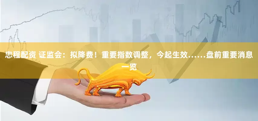忠程配资 证监会：拟降费！重要指数调整，今起生效……盘前重要消息一览