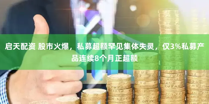 启天配资 股市火爆，私募超额罕见集体失灵，仅3%私募产品连续8个月正超额