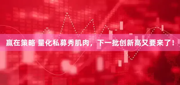 赢在策略 量化私募秀肌肉，下一批创新高又要来了！