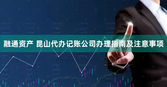 融通资产 昆山代办记账公司办理指南及注意事项