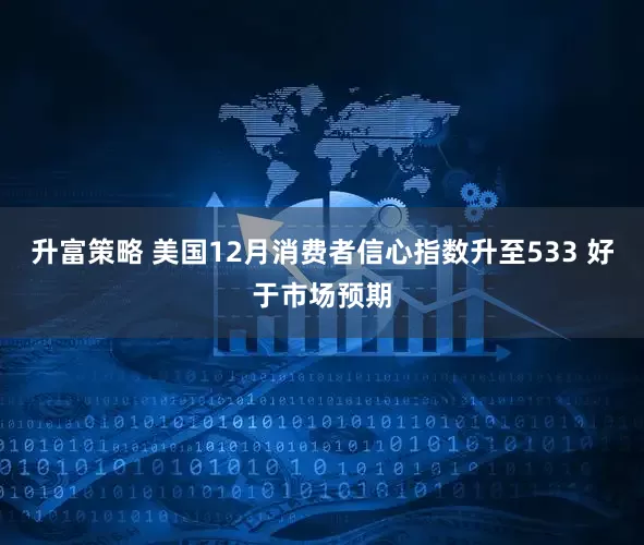 升富策略 美国12月消费者信心指数升至533 好于市场预期