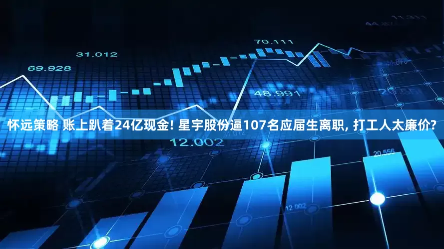 怀远策略 账上趴着24亿现金! 星宇股份逼107名应届生离职, 打工人太廉价?
