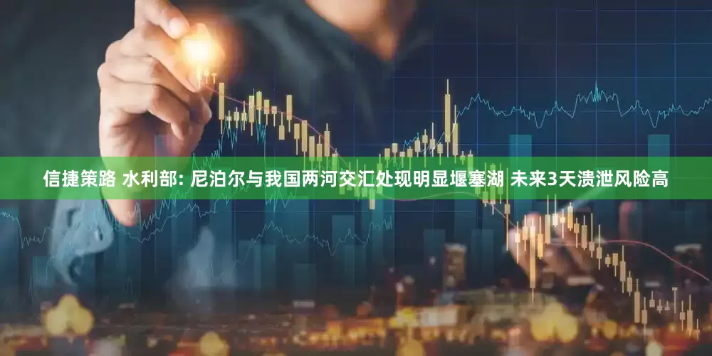 信捷策路 水利部: 尼泊尔与我国两河交汇处现明显堰塞湖 未来3天溃泄风险高