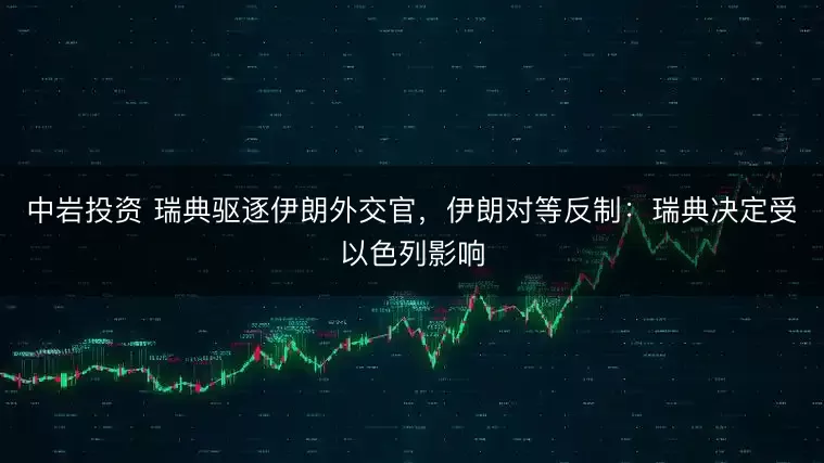中岩投资 瑞典驱逐伊朗外交官，伊朗对等反制：瑞典决定受以色列影响